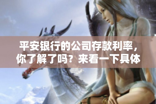 平安银行的公司存款利率，你了解了吗？来看一下具体情况吧