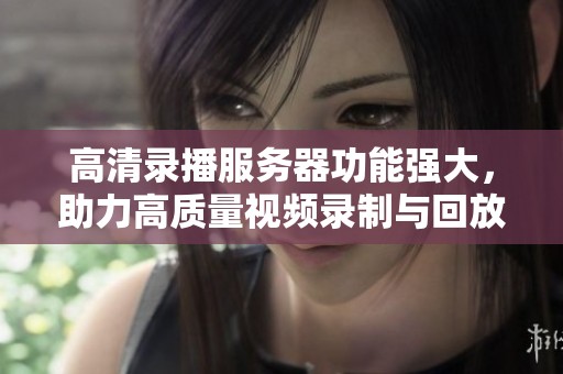 高清录播服务器功能强大，助力高质量视频录制与回放体验