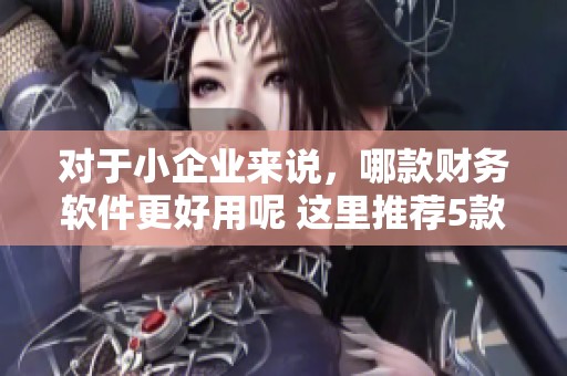 对于小企业来说，哪款财务软件更好用呢 这里推荐5款适合小公司的记账软件