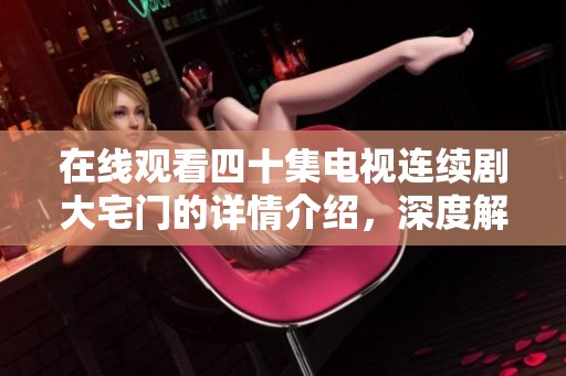 在线观看四十集电视连续剧大宅门的详情介绍，深度解析大宅门的故事情节与角色设定