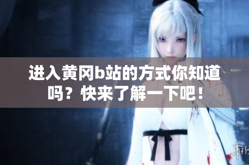 进入黄冈b站的方式你知道吗？快来了解一下吧！
