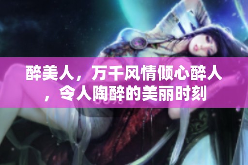 醉美人，万千风情倾心醉人，令人陶醉的美丽时刻