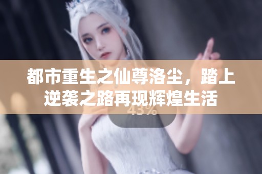 都市重生之仙尊洛尘，踏上逆袭之路再现辉煌生活