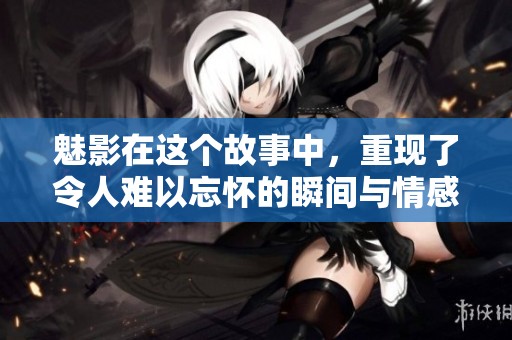 魅影在这个故事中，重现了令人难以忘怀的瞬间与情感