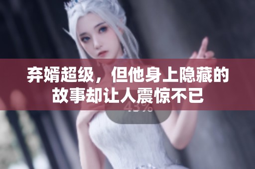 弃婿超级，但他身上隐藏的故事却让人震惊不已