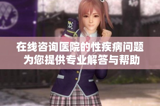 在线咨询医院的性疾病问题 为您提供专业解答与帮助