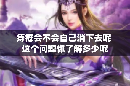 痔疮会不会自己消下去呢 这个问题你了解多少呢
