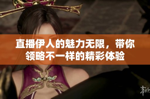 直播伊人的魅力无限，带你领略不一样的精彩体验