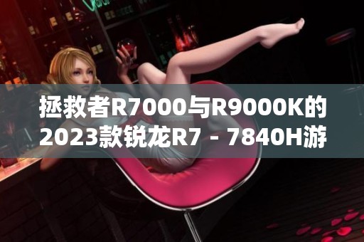 拯救者R7000与R9000K的2023款锐龙R7 - 7840H游戏电竞性能对比分析