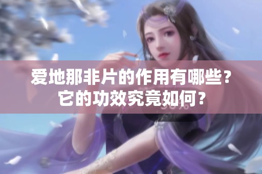 爱地那非片的作用有哪些？它的功效究竟如何？