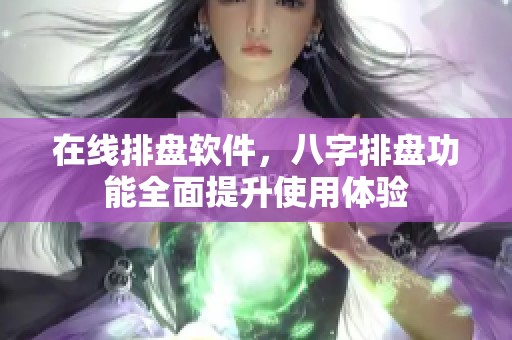 在线排盘软件，八字排盘功能全面提升使用体验