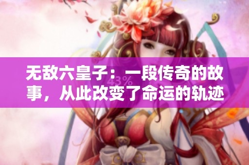 无敌六皇子：一段传奇的故事，从此改变了命运的轨迹