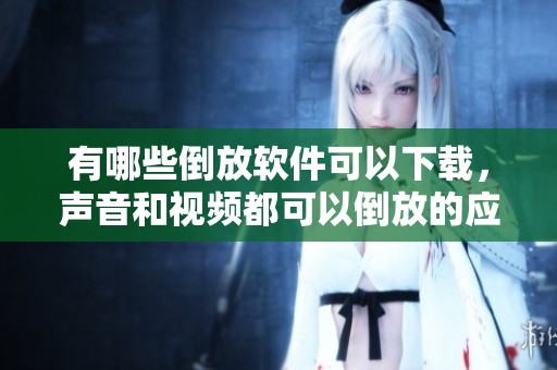有哪些倒放软件可以下载，声音和视频都可以倒放的应用推荐