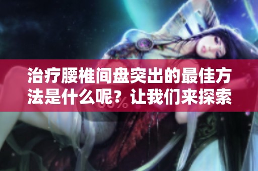 治疗腰椎间盘突出的最佳方法是什么呢？让我们来探索一下。