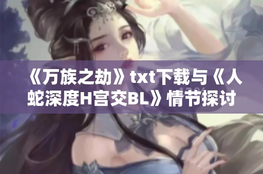 《万族之劫》txt下载与《人蛇深度H宫交BL》情节探讨，精彩内容期待你来阅读！
