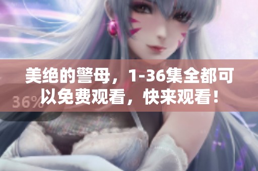 美绝的警母，1-36集全都可以免费观看，快来观看！