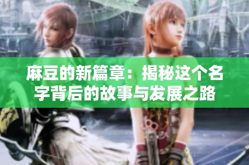 麻豆的新篇章：揭秘这个名字背后的故事与发展之路