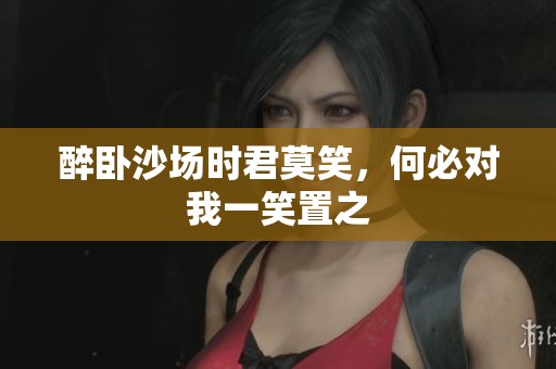醉卧沙场时君莫笑，何必对我一笑置之