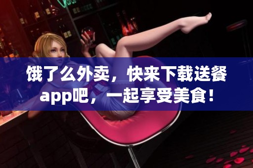 饿了么外卖，快来下载送餐app吧，一起享受美食！