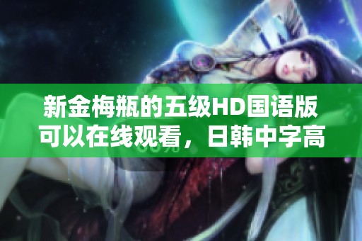 新金梅瓶的五级HD国语版可以在线观看，日韩中字高清免费观看 - 星辰电影网提供服务