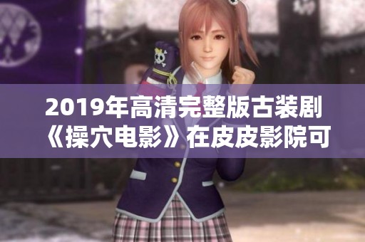 2019年高清完整版古装剧《操穴电影》在皮皮影院可免费在线观看全集内容