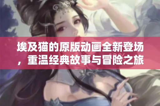 埃及猫的原版动画全新登场，重温经典故事与冒险之旅