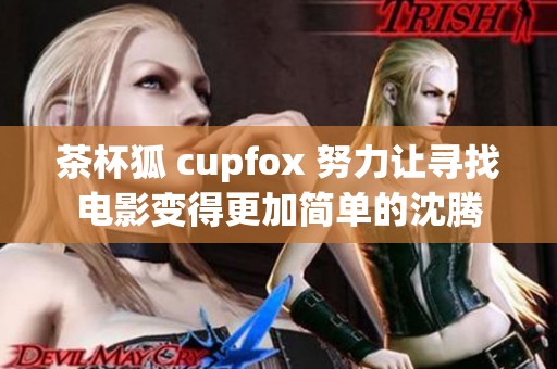茶杯狐 cupfox 努力让寻找电影变得更加简单的沈腾