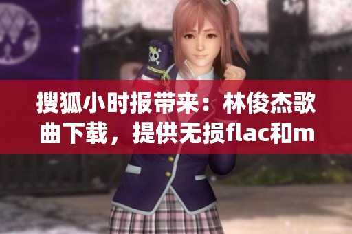 搜狐小时报带来：林俊杰歌曲下载，提供无损flac和mp3格式的乐曲下载服务
