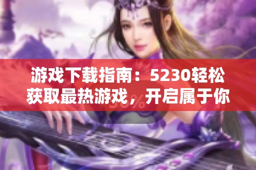 游戏下载指南：5230轻松获取最热游戏，开启属于你的冒险之旅！