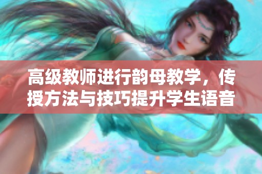 高级教师进行韵母教学，传授方法与技巧提升学生语音能力