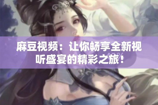 麻豆视频：让你畅享全新视听盛宴的精彩之旅！
