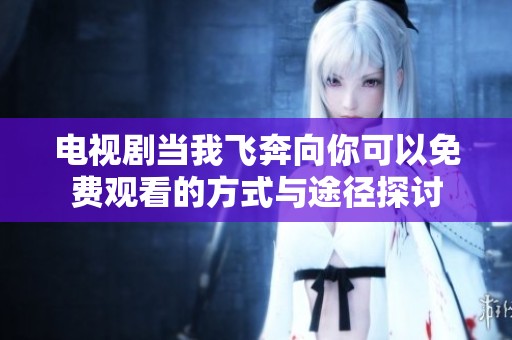 电视剧当我飞奔向你可以免费观看的方式与途径探讨