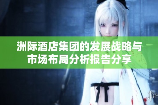 洲际酒店集团的发展战略与市场布局分析报告分享