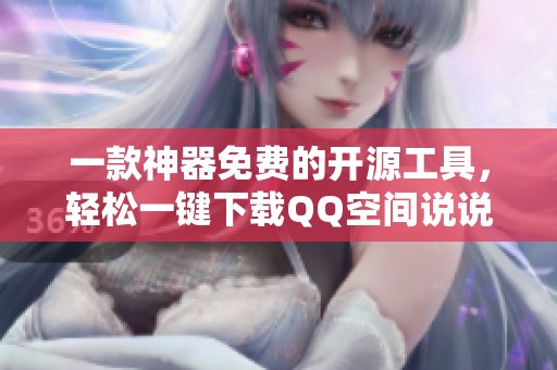 一款神器免费的开源工具，轻松一键下载QQ空间说说！