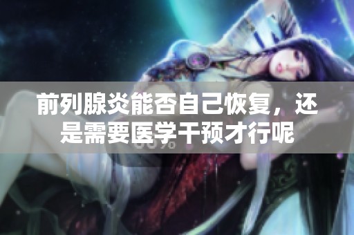 前列腺炎能否自己恢复，还是需要医学干预才行呢