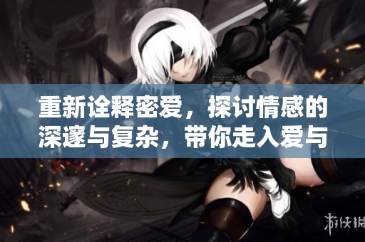 重新诠释密爱，探讨情感的深邃与复杂，带你走入爱与痛的世界