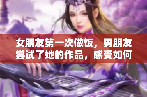 女朋友第一次做饭，男朋友尝试了她的作品，感受如何反应呢