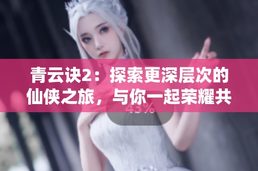 青云诀2：探索更深层次的仙侠之旅，与你一起荣耀共筑梦想