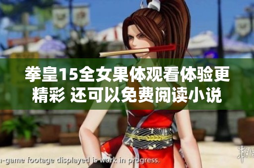 拳皇15全女果体观看体验更精彩 还可以免费阅读小说无弹窗全本内容