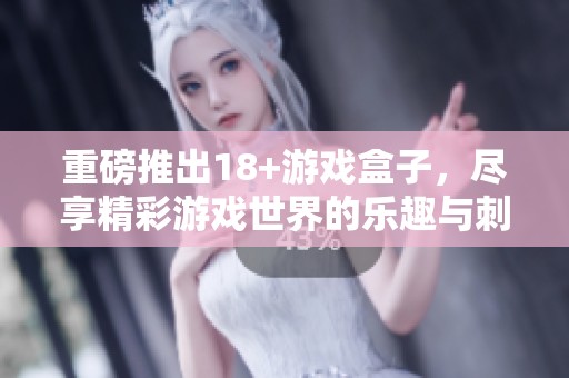 重磅推出18+游戏盒子，尽享精彩游戏世界的乐趣与刺激