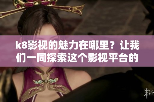 k8影视的魅力在哪里？让我们一同探索这个影视平台的精彩内容与特色。