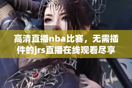 高清直播nba比赛，无需插件的jrs直播在线观看尽享精彩时刻