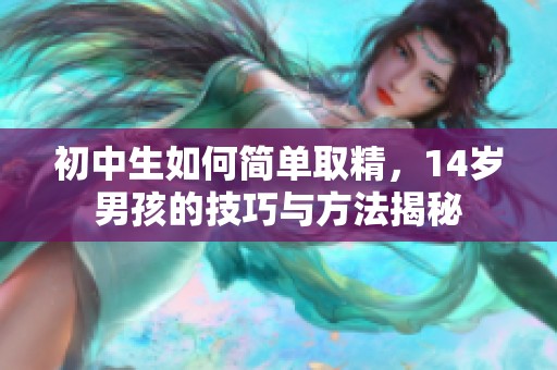初中生如何简单取精，14岁男孩的技巧与方法揭秘