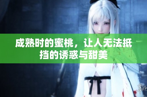 成熟时的蜜桃，让人无法抵挡的诱惑与甜美