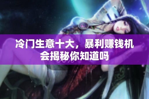 冷门生意十大，暴利赚钱机会揭秘你知道吗