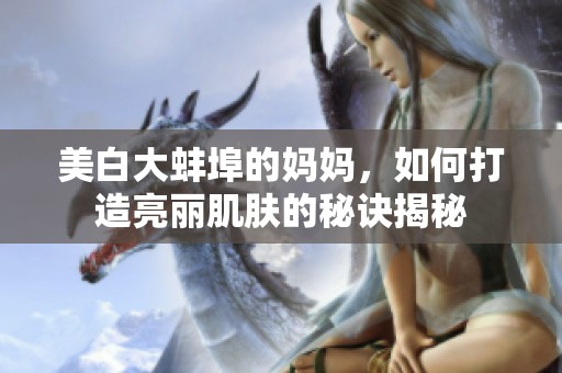 美白大蚌埠的妈妈，如何打造亮丽肌肤的秘诀揭秘