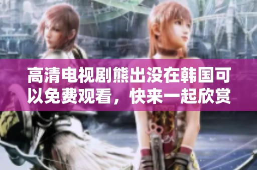 高清电视剧熊出没在韩国可以免费观看，快来一起欣赏这部精彩作品！