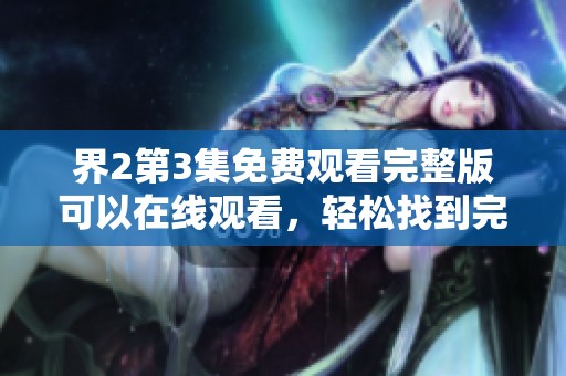 界2第3集免费观看完整版可以在线观看，轻松找到完整内容带你畅享精彩故事