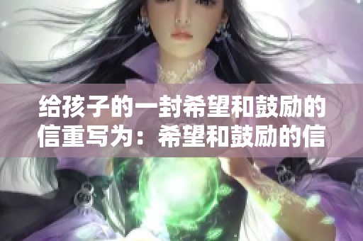 给孩子的一封希望和鼓励的信重写为：希望和鼓励的信，给孩子写的一封信