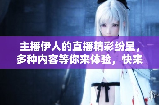 主播伊人的直播精彩纷呈，多种内容等你来体验，快来观看吧